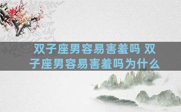 双子座男容易害羞吗 双子座男容易害羞吗为什么